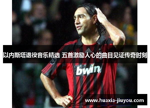 以内斯塔退役音乐精选 五首激励人心的曲目见证传奇时刻