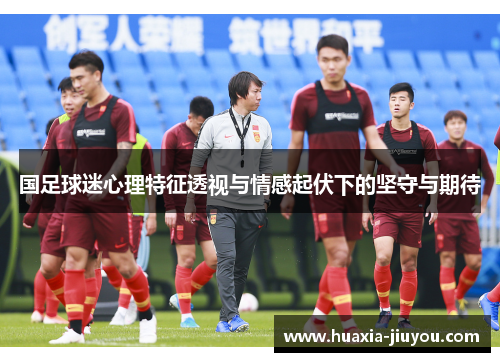国足球迷心理特征透视与情感起伏下的坚守与期待