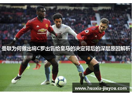 曼联为何做出将C罗出售给皇马的决定背后的深层原因解析