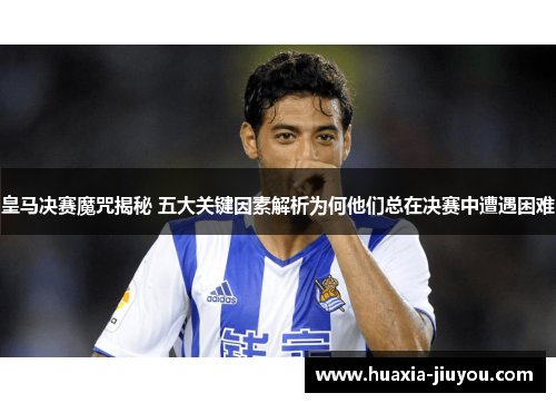 皇马决赛魔咒揭秘 五大关键因素解析为何他们总在决赛中遭遇困难 皇马决赛魔咒揭秘 五大关键因素解析为何他们总在决赛中遭遇困难