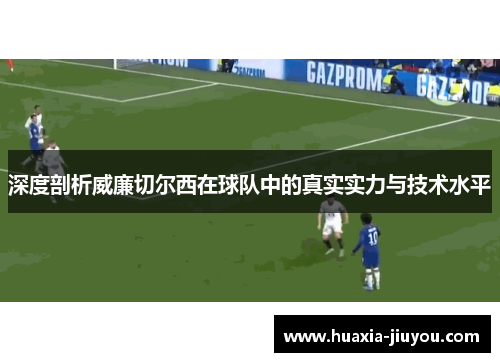 深度剖析威廉切尔西在球队中的真实实力与技术水平 深度剖析威廉切尔西在球队中的真实实力与技术水平