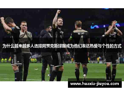 为什么越来越多人选择阿贾克斯球服成为他们表达热爱与个性的方式 为什么越来越多人选择阿贾克斯球服成为他们表达热爱与个性的方式
