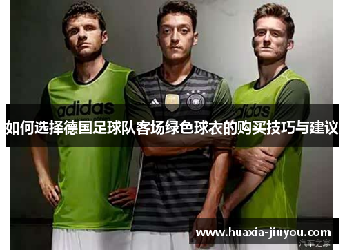 如何选择德国足球队客场绿色球衣的购买技巧与建议 如何选择德国足球队客场绿色球衣的购买技巧与建议