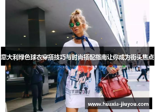意大利绿色球衣穿搭技巧与时尚搭配指南让你成为街头焦点