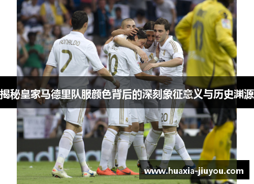 揭秘皇家马德里队服颜色背后的深刻象征意义与历史渊源 揭秘皇家马德里队服颜色背后的深刻象征意义与历史渊源