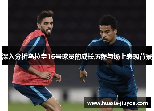 深入分析乌拉圭16号球员的成长历程与场上表现背景 深入分析乌拉圭16号球员的成长历程与场上表现背景