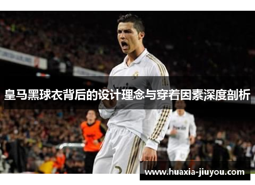皇马黑球衣背后的设计理念与穿着因素深度剖析 皇马黑球衣背后的设计理念与穿着因素深度剖析