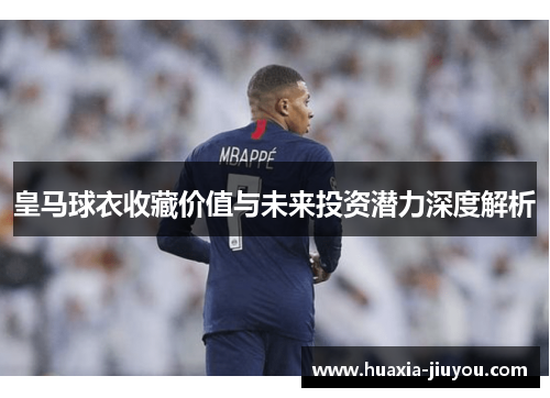 皇马球衣收藏价值与未来投资潜力深度解析