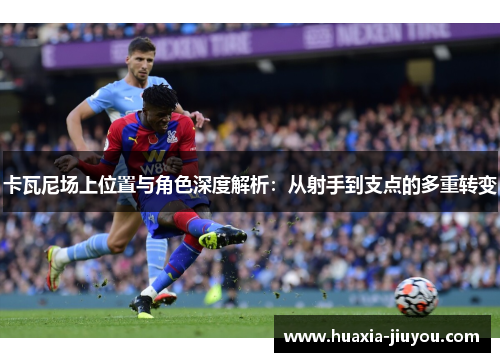 卡瓦尼场上位置与角色深度解析:从射手到支点的多重转变 卡瓦尼场上位置与角色深度解析:从射手到支点的多重转变