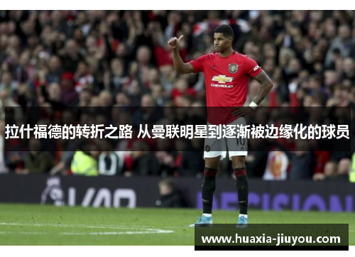 拉什福德的转折之路 从曼联明星到逐渐被边缘化的球员 拉什福德的转折之路 从曼联明星到逐渐被边缘化的球员