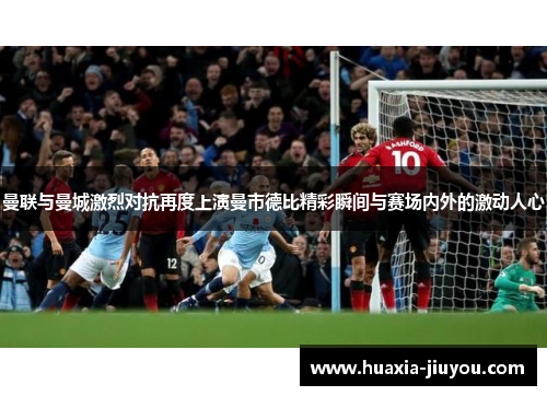 曼联与曼城激烈对抗再度上演曼市德比精彩瞬间与赛场内外的激动人心 曼联与曼城激烈对抗再度上演曼市德比精彩瞬间与赛场内外的激动人心