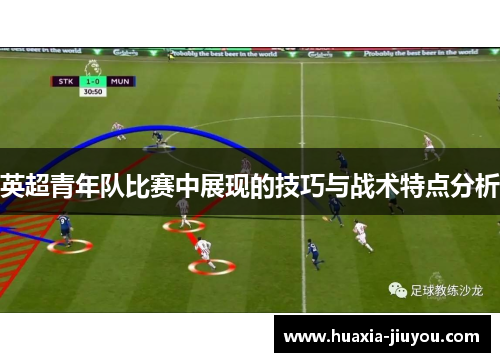 英超青年队比赛中展现的技巧与战术特点分析 英超青年队比赛中展现的技巧与战术特点分析