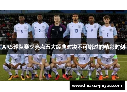 ARS球队赛季亮点五大经典对决不可错过的精彩时刻 ARS球队赛季亮点五大经典对决不可错过的精彩时刻