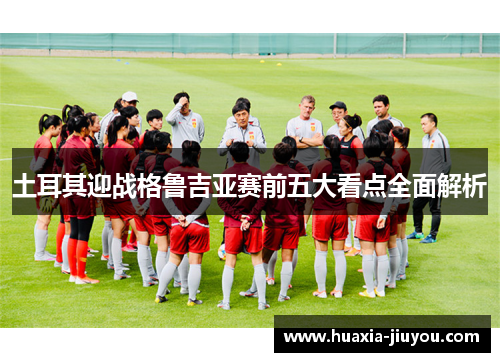 土耳其迎战格鲁吉亚赛前五大看点全面解析
