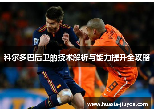 科尔多巴后卫的技术解析与能力提升全攻略 科尔多巴后卫的技术解析与能力提升全攻略