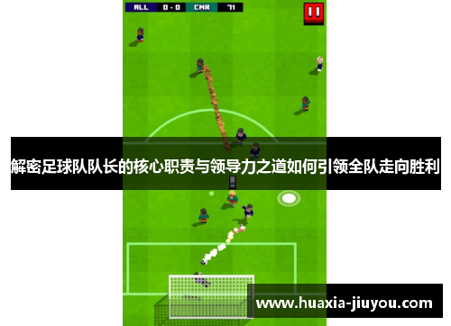 解密足球队队长的核心职责与领导力之道如何引领全队走向胜利 解密足球队队长的核心职责与领导力之道如何引领全队走向胜利