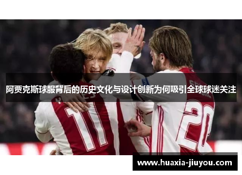 阿贾克斯球服背后的历史文化与设计创新为何吸引全球球迷关注
