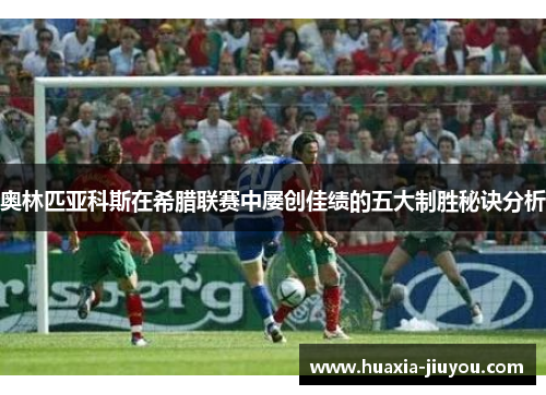 奥林匹亚科斯在希腊联赛中屡创佳绩的五大制胜秘诀分析 奥林匹亚科斯在希腊联赛中屡创佳绩的五大制胜秘诀分析