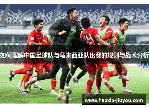 如何理解中国足球队与马来西亚队比赛的规则与战术分析 如何理解中国足球队与马来西亚队比赛的规则与战术分析