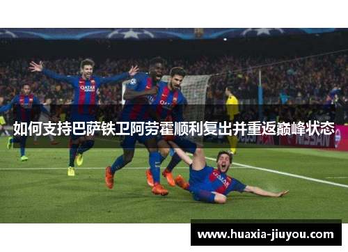 如何支持巴萨铁卫阿劳霍顺利复出并重返巅峰状态 如何支持巴萨铁卫阿劳霍顺利复出并重返巅峰状态