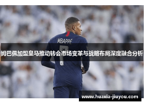 姆巴佩加盟皇马推动转会市场变革与战略布局深度融合分析 姆巴佩加盟皇马推动转会市场变革与战略布局深度融合分析