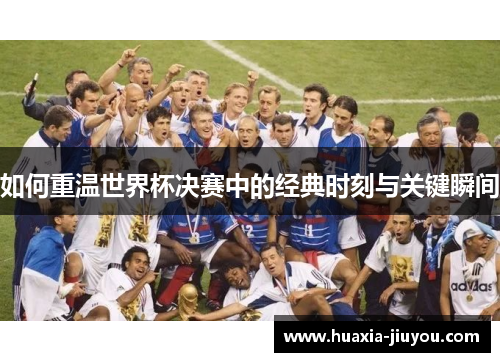 如何重温世界杯决赛中的经典时刻与关键瞬间