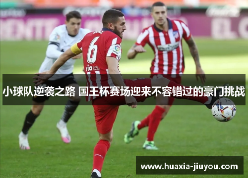 小球队逆袭之路 国王杯赛场迎来不容错过的豪门挑战 小球队逆袭之路 国王杯赛场迎来不容错过的豪门挑战
