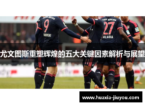 尤文图斯重塑辉煌的五大关键因素解析与展望