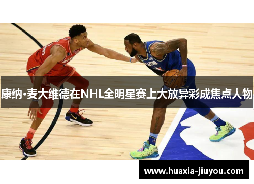 康纳·麦大维德在NHL全明星赛上大放异彩成焦点人物