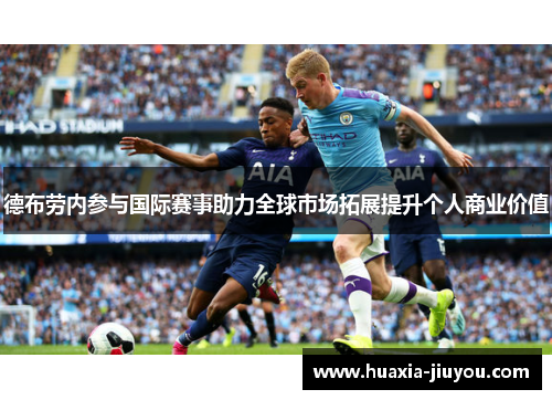 德布劳内参与国际赛事助力全球市场拓展提升个人商业价值 德布劳内参与国际赛事助力全球市场拓展提升个人商业价值