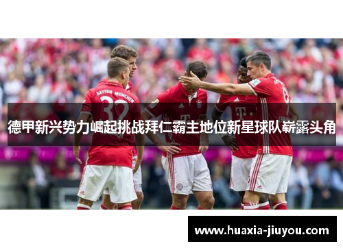 德甲新兴势力崛起挑战拜仁霸主地位新星球队崭露头角