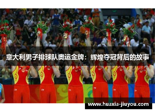 意大利男子排球队奥运金牌:辉煌夺冠背后的故事 意大利男子排球队奥运金牌:辉煌夺冠背后的故事