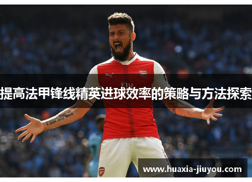 提高法甲锋线精英进球效率的策略与方法探索 提高法甲锋线精英进球效率的策略与方法探索