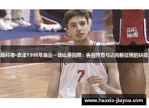 斯科蒂·皮蓬1998年最后一场比赛回顾：告别传奇与迈向新征程的抉择