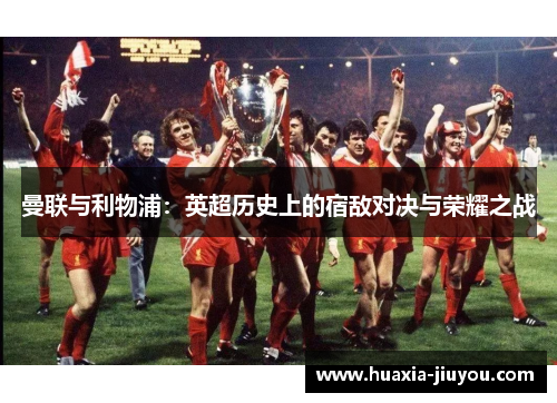 曼联与利物浦：英超历史上的宿敌对决与荣耀之战