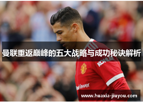 曼联重返巅峰的五大战略与成功秘诀解析 曼联重返巅峰的五大战略与成功秘诀解析