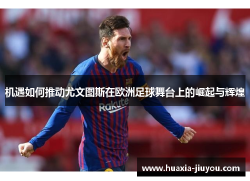 机遇如何推动尤文图斯在欧洲足球舞台上的崛起与辉煌 机遇如何推动尤文图斯在欧洲足球舞台上的崛起与辉煌