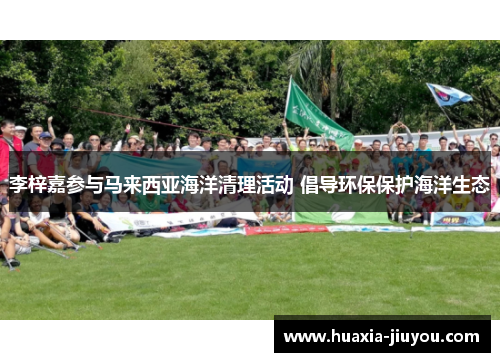 李梓嘉参与马来西亚海洋清理活动 倡导环保保护海洋生态 李梓嘉参与马来西亚海洋清理活动 倡导环保保护海洋生态