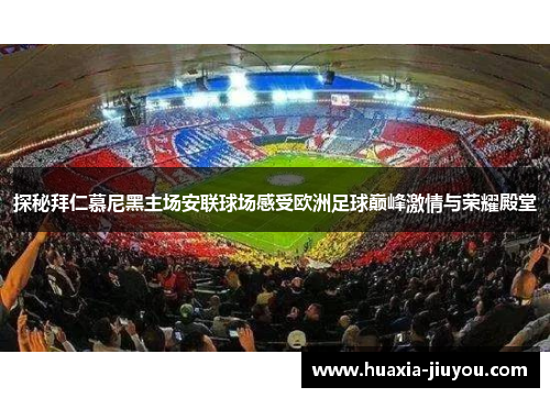 探秘拜仁慕尼黑主场安联球场感受欧洲足球巅峰激情与荣耀殿堂