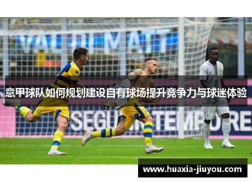 意甲球队如何规划建设自有球场提升竞争力与球迷体验