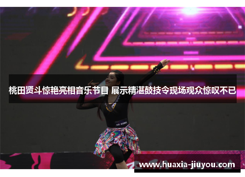 桃田贤斗惊艳亮相音乐节目 展示精湛鼓技令现场观众惊叹不已