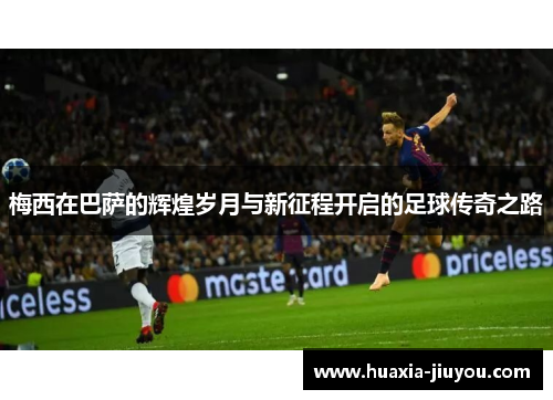 梅西在巴萨的辉煌岁月与新征程开启的足球传奇之路 梅西在巴萨的辉煌岁月与新征程开启的足球传奇之路