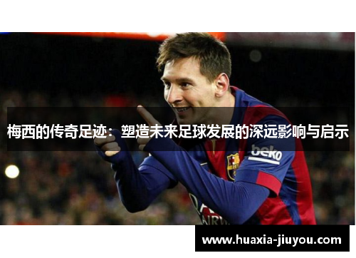 梅西的传奇足迹:塑造未来足球发展的深远影响与启示 梅西的传奇足迹:塑造未来足球发展的深远影响与启示
