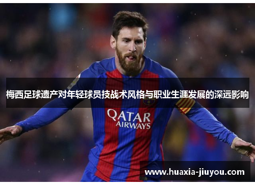 梅西足球遗产对年轻球员技战术风格与职业生涯发展的深远影响