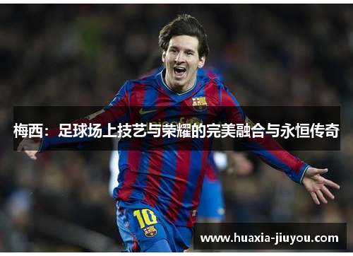 梅西：足球场上技艺与荣耀的完美融合与永恒传奇