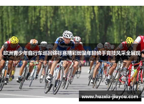 欧洲青少年自行车巡回锦标赛精彩纷呈年轻骑手竞技风采全展现