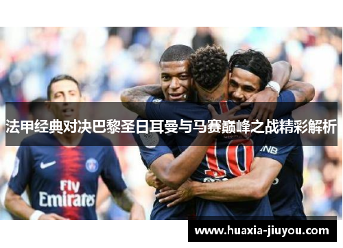 法甲经典对决巴黎圣日耳曼与马赛巅峰之战精彩解析 法甲经典对决巴黎圣日耳曼与马赛巅峰之战精彩解析