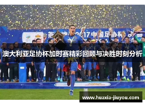 澳大利亚足协杯加时赛精彩回顾与决胜时刻分析