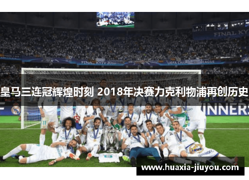皇马三连冠辉煌时刻 2018年决赛力克利物浦再创历史 皇马三连冠辉煌时刻 2018年决赛力克利物浦再创历史
