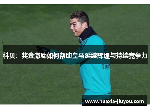 科贝：奖金激励如何帮助皇马延续辉煌与持续竞争力